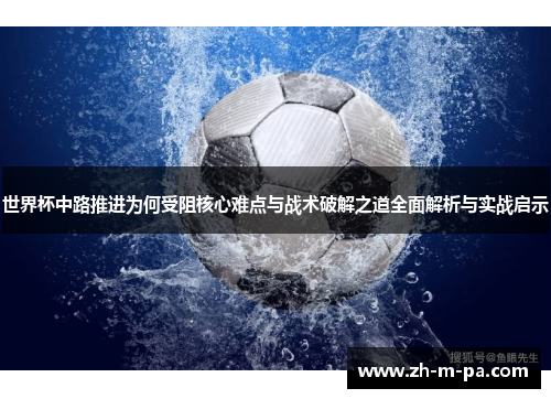 世界杯中路推进为何受阻核心难点与战术破解之道全面解析与实战启示