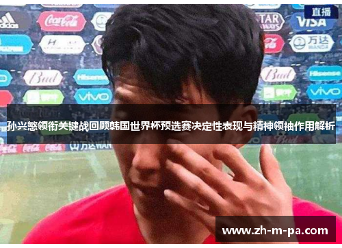 孙兴慜领衔关键战回顾韩国世界杯预选赛决定性表现与精神领袖作用解析