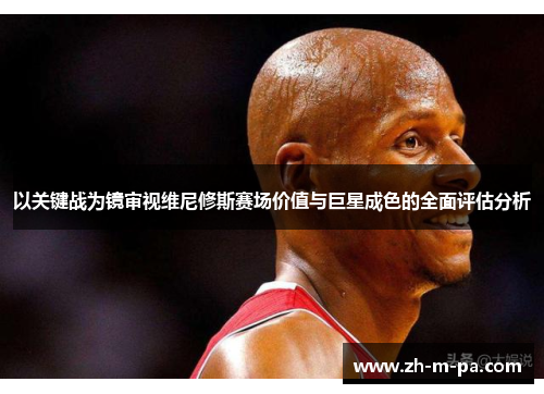 以关键战为镜审视维尼修斯赛场价值与巨星成色的全面评估分析 以关键战为镜审视维尼修斯赛场价值与巨星成色的全面评估分析