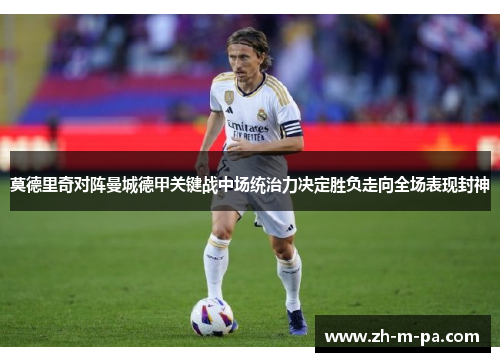 莫德里奇对阵曼城德甲关键战中场统治力决定胜负走向全场表现封神