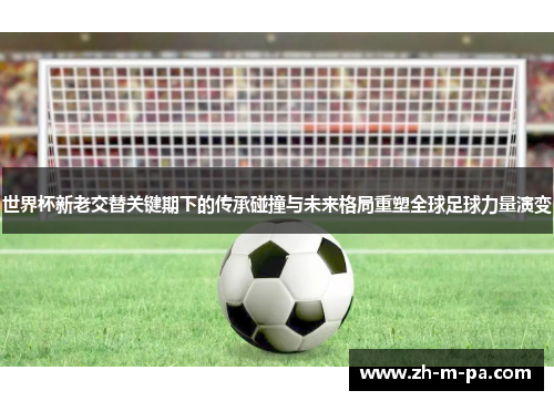 世界杯新老交替关键期下的传承碰撞与未来格局重塑全球足球力量演变 世界杯新老交替关键期下的传承碰撞与未来格局重塑全球足球力量演变