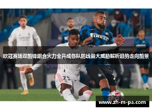 欧冠赛场双前锋组合火力全开成各队防线最大威胁解析趋势走向前景
