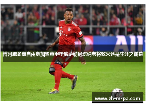 博阿滕冬窗自由身加盟意甲垫底萨勒尼塔纳老将救火还是生涯之谢幕