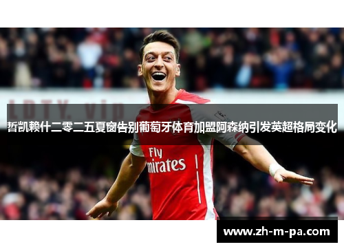 哲凯赖什二零二五夏窗告别葡萄牙体育加盟阿森纳引发英超格局变化