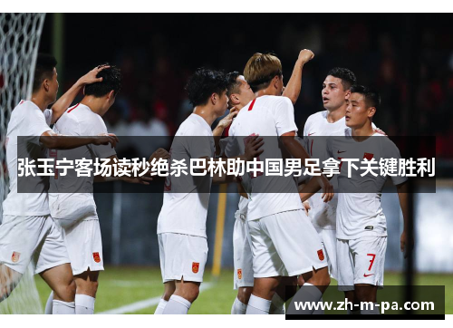 张玉宁客场读秒绝杀巴林助中国男足拿下关键胜利