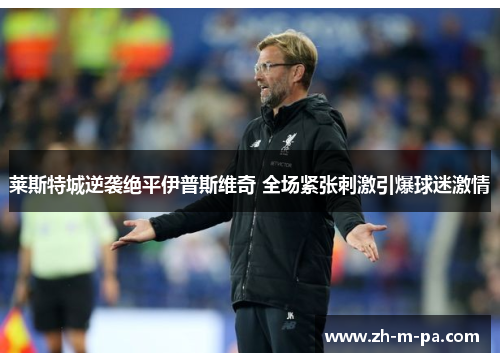 莱斯特城逆袭绝平伊普斯维奇 全场紧张刺激引爆球迷激情