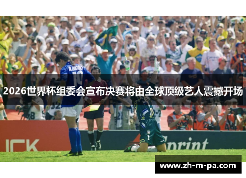 2026世界杯组委会宣布决赛将由全球顶级艺人震撼开场