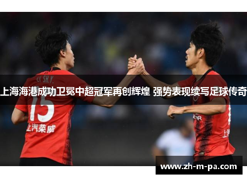 上海海港成功卫冕中超冠军再创辉煌 强势表现续写足球传奇 上海海港成功卫冕中超冠军再创辉煌 强势表现续写足球传奇