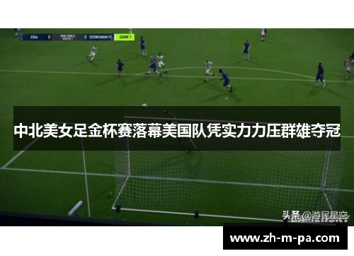 中北美女足金杯赛落幕美国队凭实力力压群雄夺冠