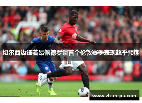 切尔西边锋若昂佩德罗谈首个伦敦赛季表现超乎预期