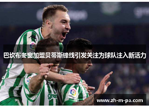 巴坎布冬窗加盟贝蒂斯锋线引发关注为球队注入新活力