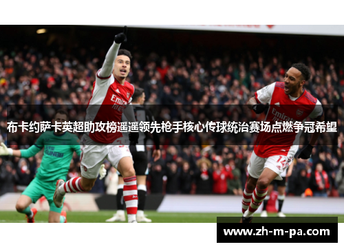 布卡约萨卡英超助攻榜遥遥领先枪手核心传球统治赛场点燃争冠希望 布卡约萨卡英超助攻榜遥遥领先枪手核心传球统治赛场点燃争冠希望