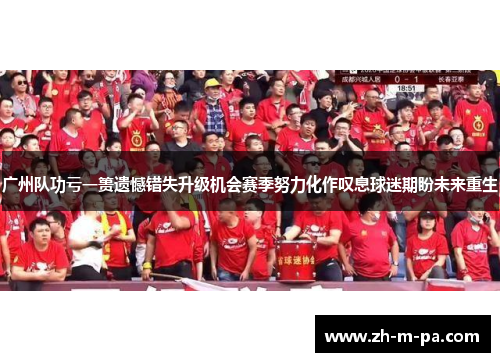 广州队功亏一篑遗憾错失升级机会赛季努力化作叹息球迷期盼未来重生