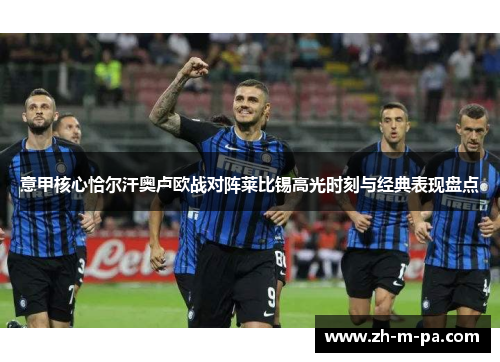 意甲核心恰尔汗奥卢欧战对阵莱比锡高光时刻与经典表现盘点