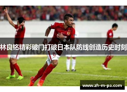林良铭精彩破门打破日本队防线创造历史时刻