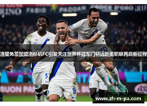 洛里免签加盟洛杉矶FC引发关注世界杯冠军门将远赴美职联再启新征程