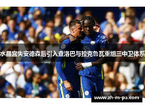 水晶宫失安德森后引入查洛巴与拉克鲁瓦重组三中卫体系