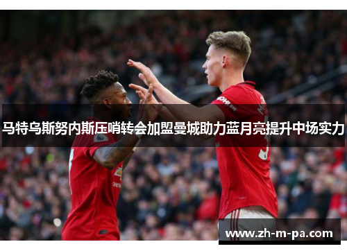 马特乌斯努内斯压哨转会加盟曼城助力蓝月亮提升中场实力