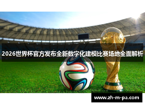 2026世界杯官方发布全新数字化建模比赛场地全面解析