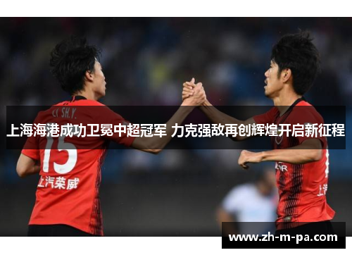 上海海港成功卫冕中超冠军 力克强敌再创辉煌开启新征程