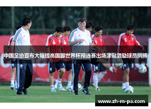 中国足协宣布大幅提高国脚世界杯预选赛出场津贴激励球员拼搏
