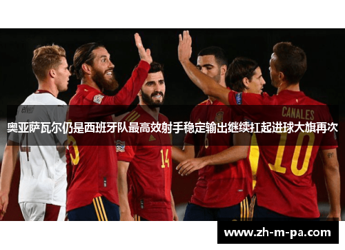 奥亚萨瓦尔仍是西班牙队最高效射手稳定输出继续扛起进球大旗再次