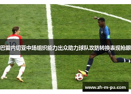 巴雷内切亚中场组织能力出众助力球队攻防转换表现抢眼