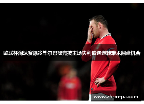 欧联杯淘汰赛爆冷毕尔巴鄂竞技主场失利遭遇逆转难求翻盘机会 欧联杯淘汰赛爆冷毕尔巴鄂竞技主场失利遭遇逆转难求翻盘机会