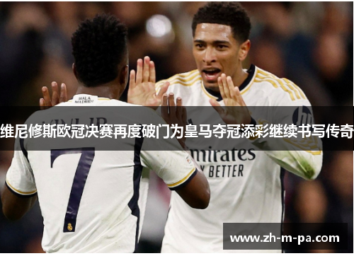 维尼修斯欧冠决赛再度破门为皇马夺冠添彩继续书写传奇