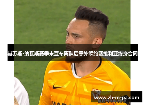 赫苏斯·纳瓦斯赛季末宣布离队后意外续约塞维利亚终身合同 赫苏斯·纳瓦斯赛季末宣布离队后意外续约塞维利亚终身合同