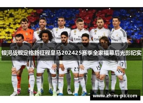 银河战舰定格新征程皇马202425赛季全家福幕后光影纪实