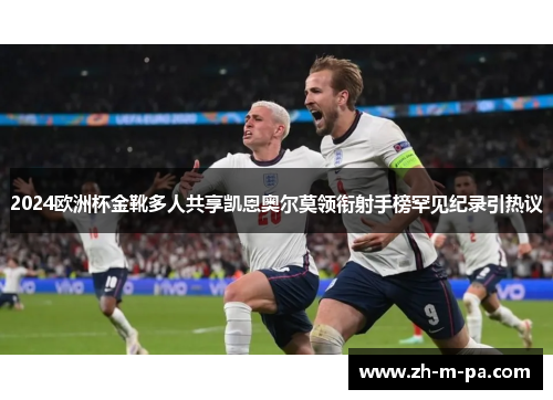 2024欧洲杯金靴多人共享凯恩奥尔莫领衔射手榜罕见纪录引热议