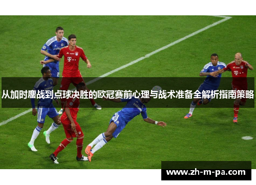从加时鏖战到点球决胜的欧冠赛前心理与战术准备全解析指南策略
