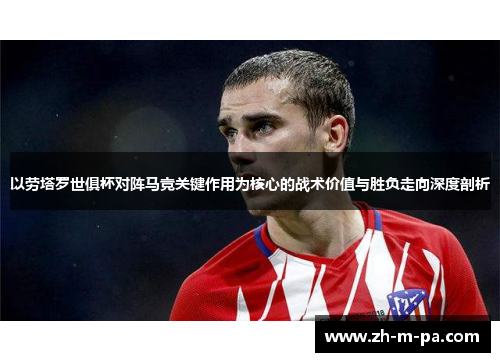 以劳塔罗世俱杯对阵马竞关键作用为核心的战术价值与胜负走向深度剖析 以劳塔罗世俱杯对阵马竞关键作用为核心的战术价值与胜负走向深度剖析