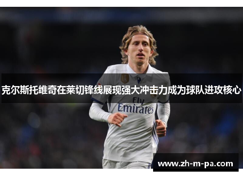 克尔斯托维奇在莱切锋线展现强大冲击力成为球队进攻核心