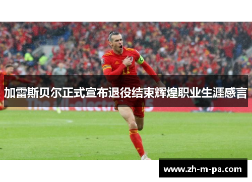 加雷斯贝尔正式宣布退役结束辉煌职业生涯感言