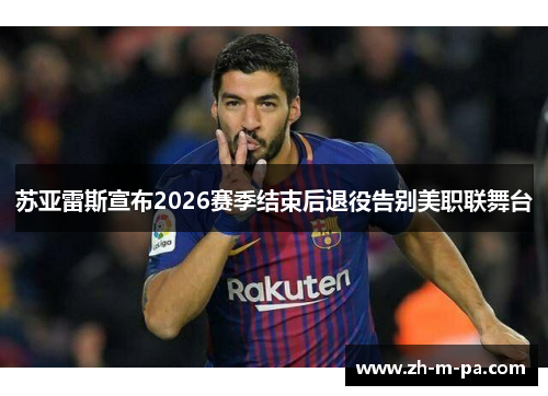苏亚雷斯宣布2026赛季结束后退役告别美职联舞台 苏亚雷斯宣布2026赛季结束后退役告别美职联舞台